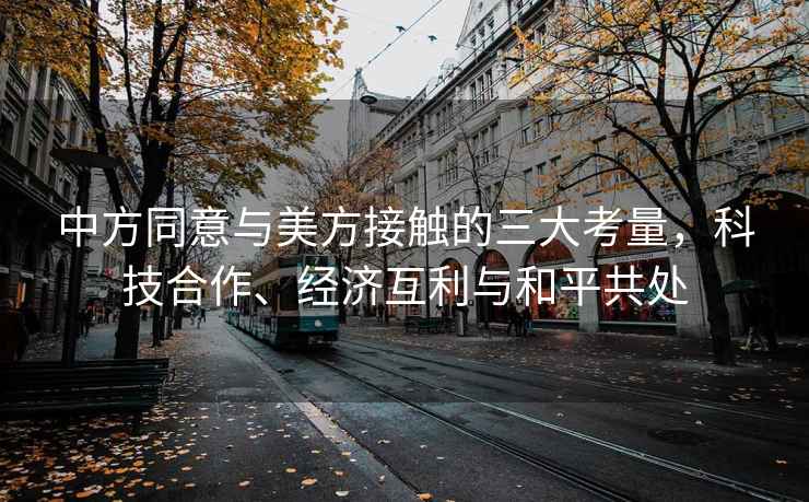 中方同意與美方接觸的三大考量，科技合作、經濟互利與和平共處