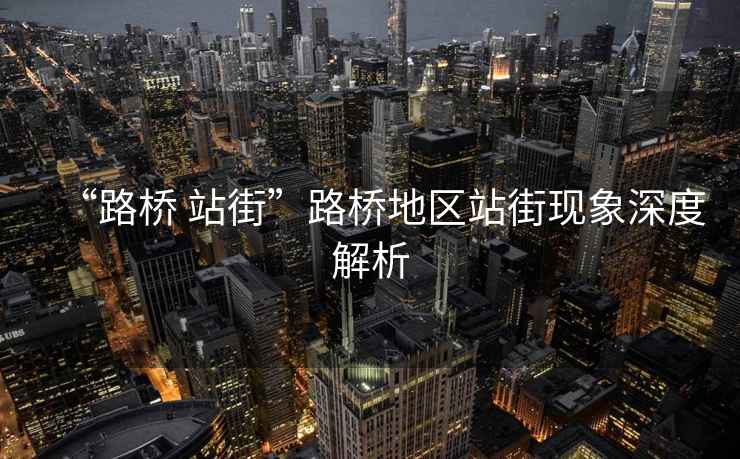 “路橋 站街”路橋地區(qū)站街現(xiàn)象深度解析