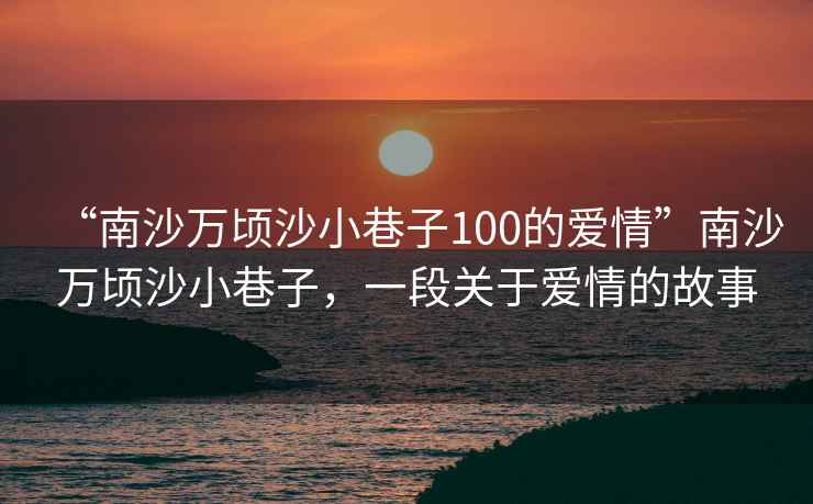 “南沙萬頃沙小巷子100的愛情”南沙萬頃沙小巷子，一段關于愛情的故事