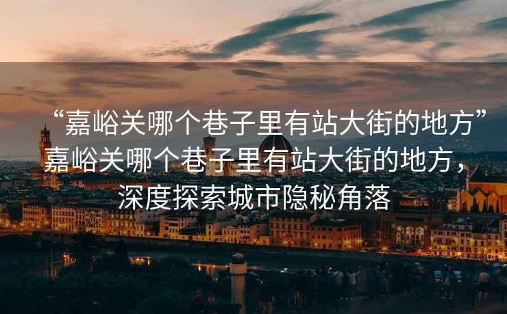 “嘉峪關哪個巷子里有站大街的地方”嘉峪關哪個巷子里有站大街的地方，深度探索城市隱秘角落