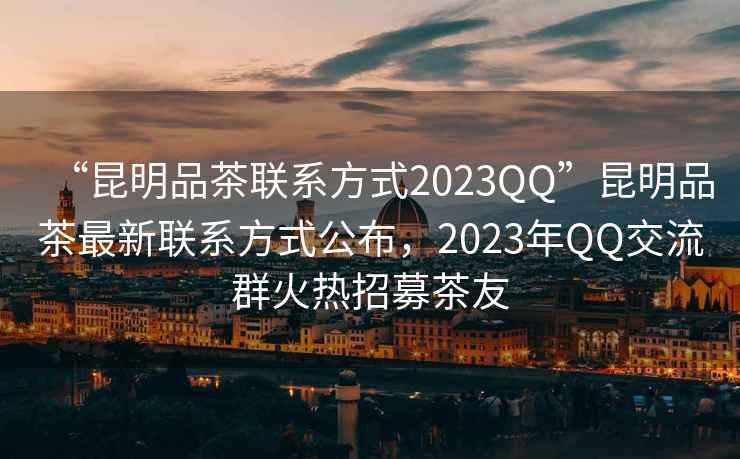 “昆明品茶聯系方式2023QQ”昆明品茶最新聯系方式公布，2023年QQ交流群火熱招募茶友