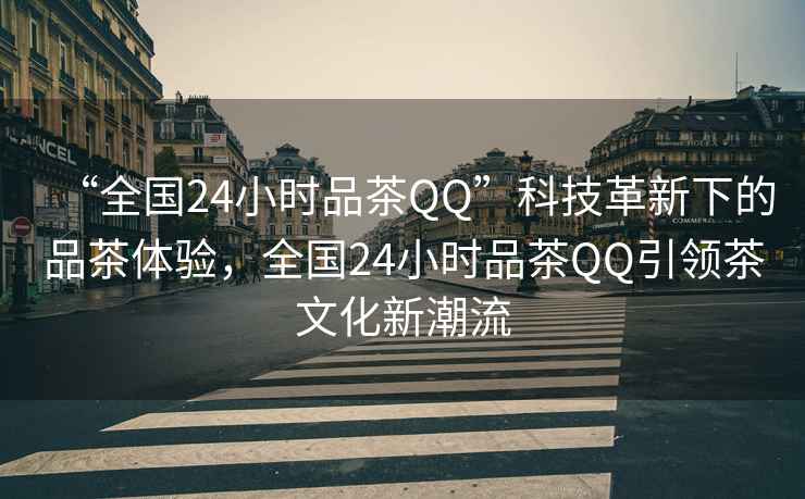 “全國24小時品茶QQ”科技革新下的品茶體驗，全國24小時品茶QQ引領茶文化新潮流