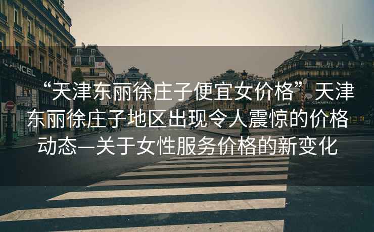 “天津東麗徐莊子便宜女價格”天津東麗徐莊子地區出現令人震驚的價格動態—關于女性服務價格的新變化
