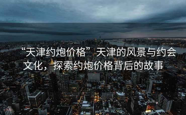 “天津約炮價格”天津的風景與約會文化，探索約炮價格背后的故事