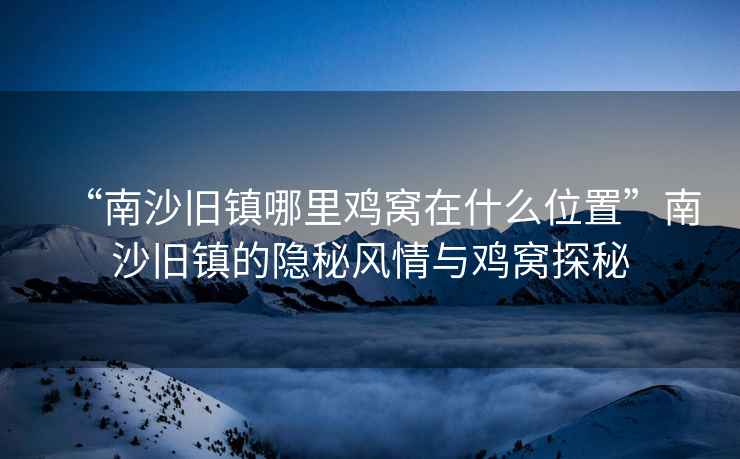 “南沙舊鎮哪里雞窩在什么位置”南沙舊鎮的隱秘風情與雞窩探秘