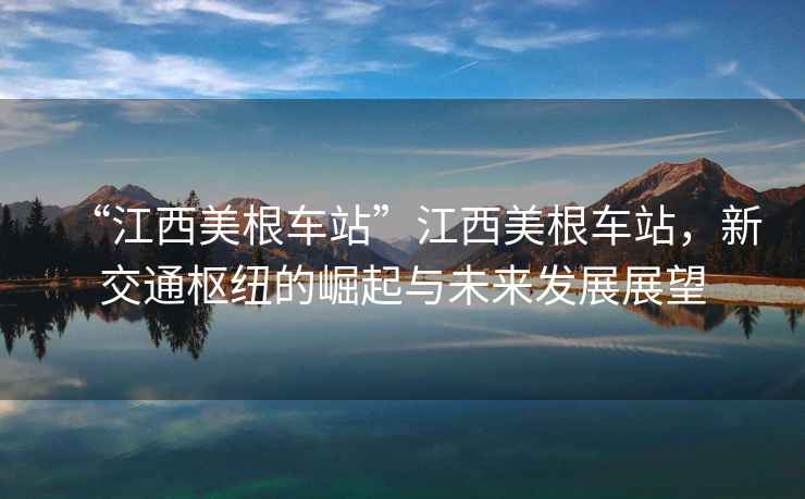 “江西美根車站”江西美根車站，新交通樞紐的崛起與未來發展展望