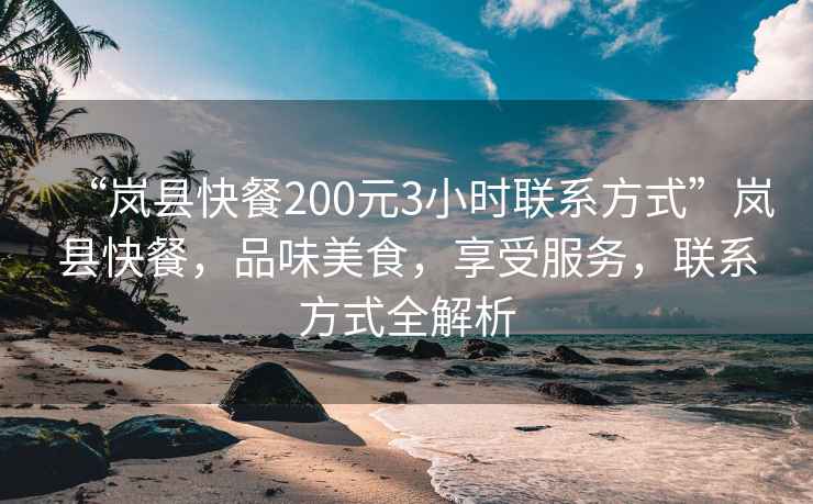 “嵐縣快餐200元3小時(shí)聯(lián)系方式”嵐縣快餐，品味美食，享受服務(wù)，聯(lián)系方式全解析
