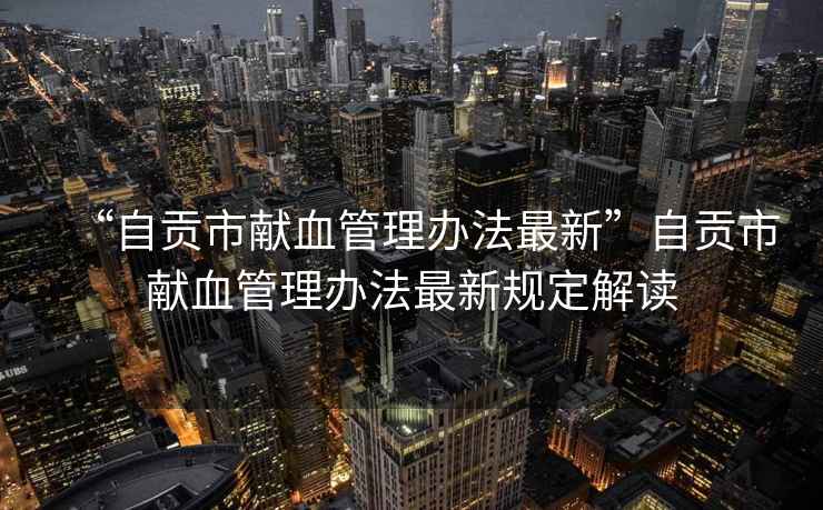 “自貢市獻血管理辦法最新”自貢市獻血管理辦法最新規(guī)定解讀