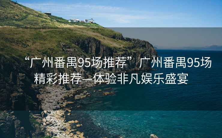 “廣州番禺95場推薦”廣州番禺95場精彩推薦—體驗非凡娛樂盛宴