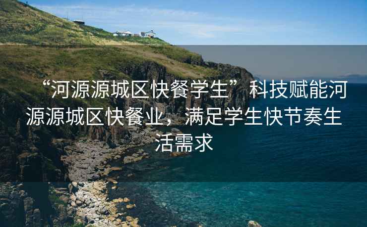 “河源源城區(qū)快餐學(xué)生”科技賦能河源源城區(qū)快餐業(yè)，滿足學(xué)生快節(jié)奏生活需求