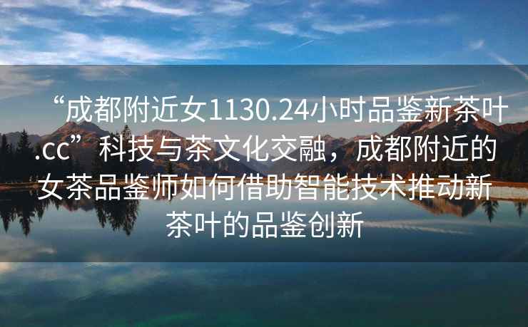 “成都附近女1130.24小時品鑒新茶葉.cc”科技與茶文化交融，成都附近的女茶品鑒師如何借助智能技術推動新茶葉的品鑒創新