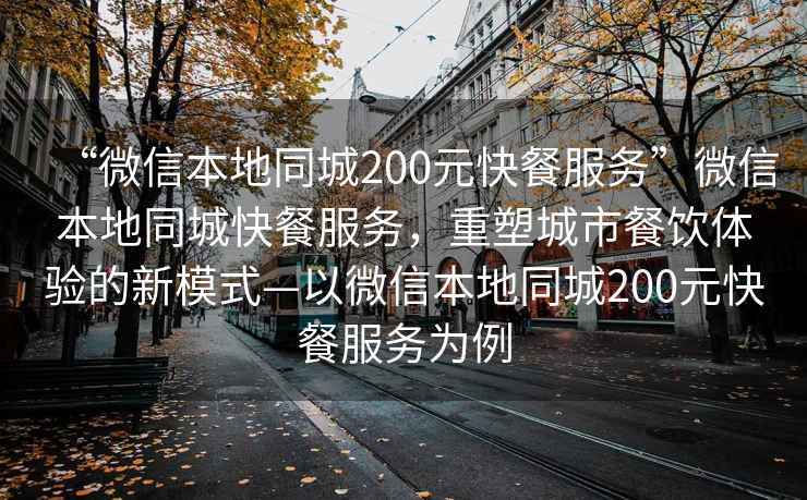 “微信本地同城200元快餐服務”微信本地同城快餐服務，重塑城市餐飲體驗的新模式—以微信本地同城200元快餐服務為例