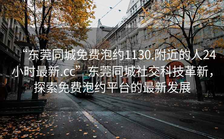 “東莞同城免費泡約1130.附近的人24小時最新.cc”東莞同城社交科技革新，探索免費泡約平臺的最新發展