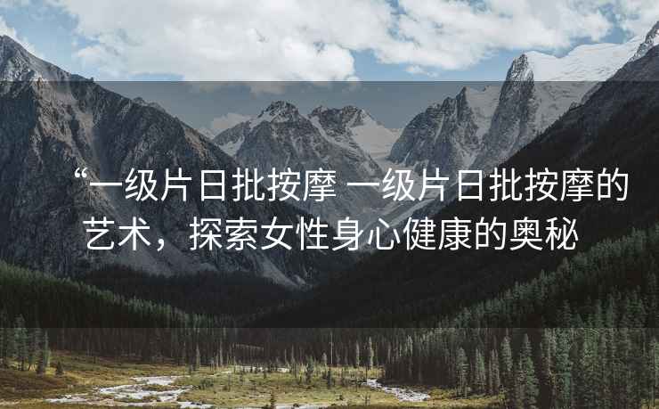 “一級片日批按摩 一級片日批按摩的藝術，探索女性身心健康的奧秘