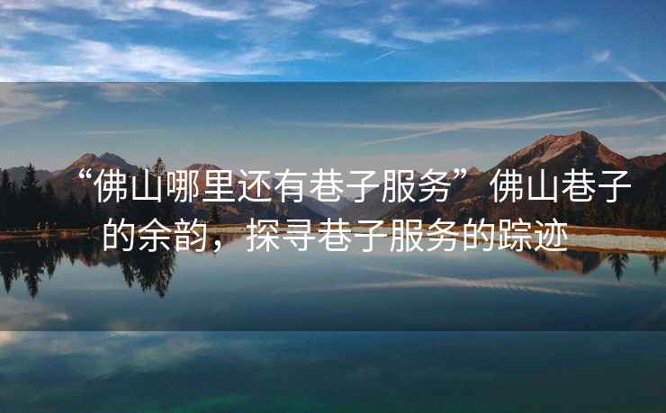 “佛山哪里還有巷子服務”佛山巷子的余韻，探尋巷子服務的蹤跡