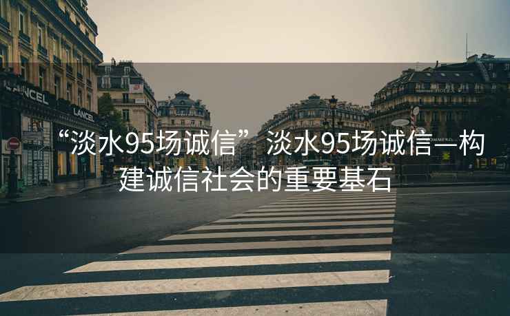 “淡水95場誠信”淡水95場誠信—構(gòu)建誠信社會的重要基石