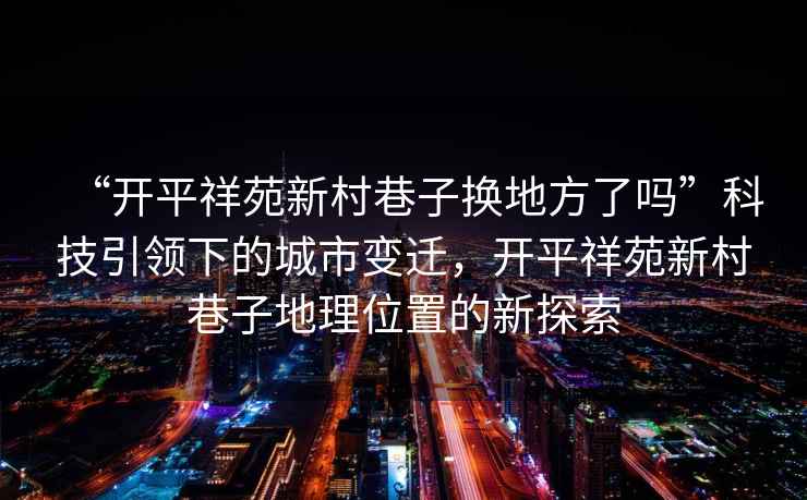 “開平祥苑新村巷子換地方了嗎”科技引領下的城市變遷，開平祥苑新村巷子地理位置的新探索