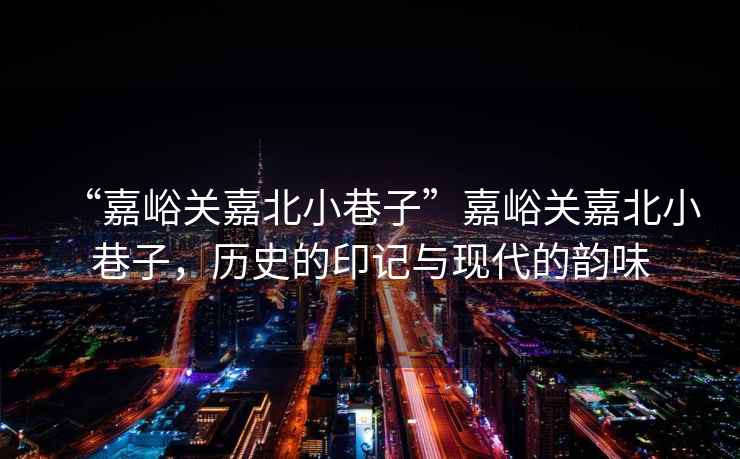 “嘉峪關嘉北小巷子”嘉峪關嘉北小巷子，歷史的印記與現代的韻味