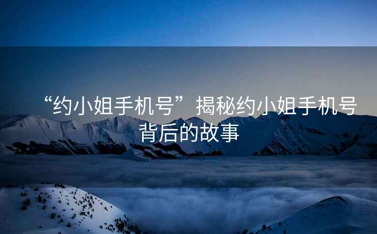 “約小姐手機號”揭秘約小姐手機號背后的故事