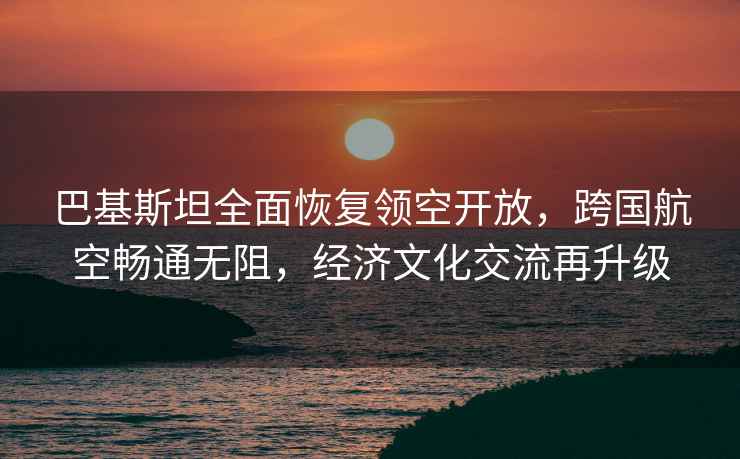 巴基斯坦全面恢復領空開放，跨國航空暢通無阻，經濟文化交流再升級