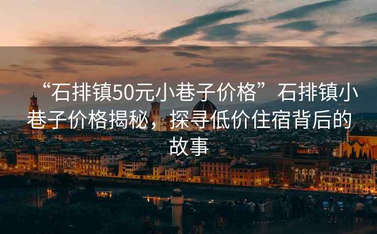 “石排鎮50元小巷子價格”石排鎮小巷子價格揭秘，探尋低價住宿背后的故事