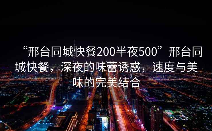 “邢臺(tái)同城快餐200半夜500”邢臺(tái)同城快餐，深夜的味蕾誘惑，速度與美味的完美結(jié)合