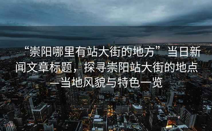 “崇陽(yáng)哪里有站大街的地方”當(dāng)日新聞文章標(biāo)題，探尋崇陽(yáng)站大街的地點(diǎn)—當(dāng)?shù)仫L(fēng)貌與特色一覽