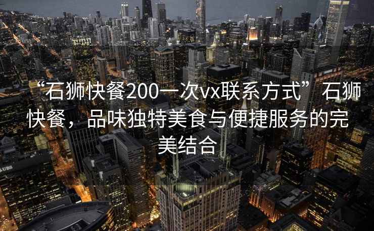 “石獅快餐200一次vx聯(lián)系方式”石獅快餐，品味獨(dú)特美食與便捷服務(wù)的完美結(jié)合