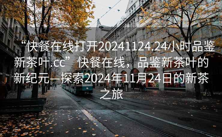“快餐在線打開20241124.24小時品鑒新茶葉.cc”快餐在線，品鑒新茶葉的新紀元—探索2024年11月24日的新茶之旅