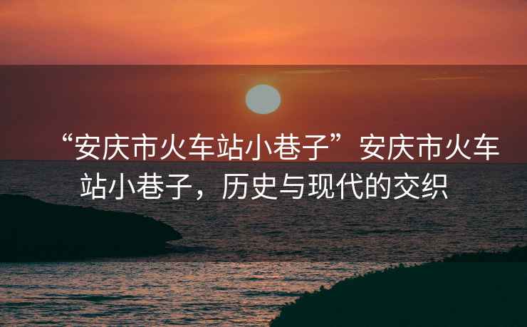 “安慶市火車站小巷子”安慶市火車站小巷子，歷史與現代的交織