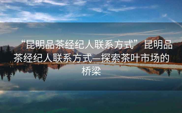 “昆明品茶經(jīng)紀(jì)人聯(lián)系方式”昆明品茶經(jīng)紀(jì)人聯(lián)系方式—探索茶葉市場(chǎng)的橋梁