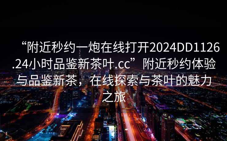 “附近秒約一炮在線打開2024DD1126.24小時品鑒新茶葉.cc”附近秒約體驗與品鑒新茶，在線探索與茶葉的魅力之旅