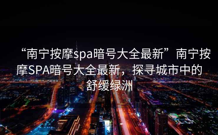 “南寧按摩spa暗號(hào)大全最新”南寧按摩SPA暗號(hào)大全最新，探尋城市中的舒緩綠洲