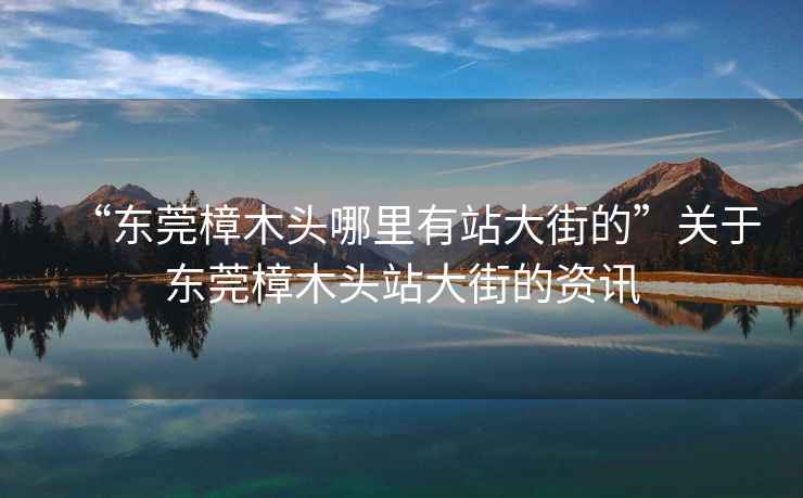 “東莞樟木頭哪里有站大街的”關于東莞樟木頭站大街的資訊
