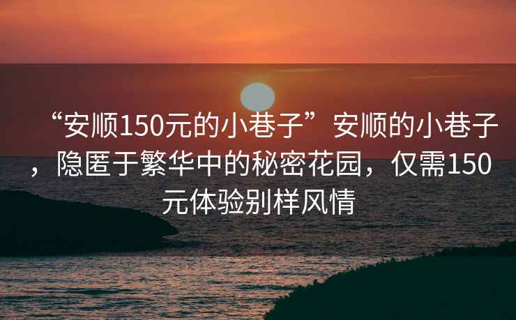 “安順150元的小巷子”安順的小巷子，隱匿于繁華中的秘密花園，僅需150元體驗別樣風(fēng)情