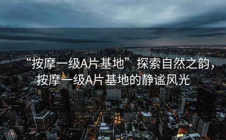 “按摩一級A片基地”探索自然之韻，按摩一級A片基地的靜謐風光