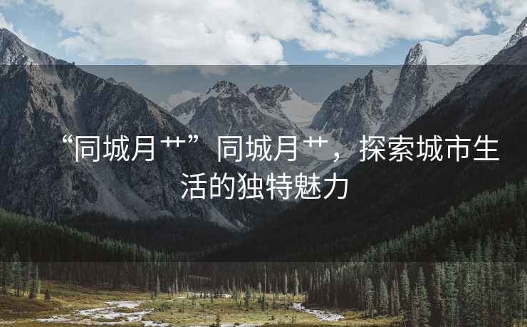 “同城月艸”同城月艸，探索城市生活的獨特魅力