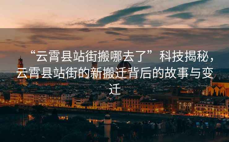“云霄縣站街搬哪去了”科技揭秘，云霄縣站街的新搬遷背后的故事與變遷