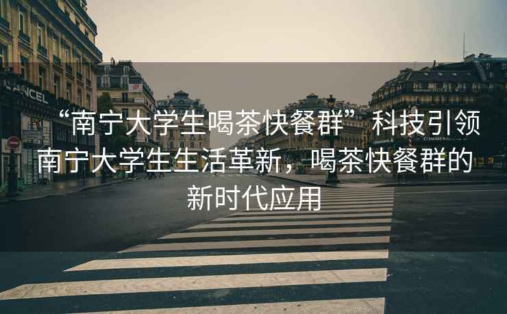 “南寧大學生喝茶快餐群”科技引領南寧大學生生活革新，喝茶快餐群的新時代應用