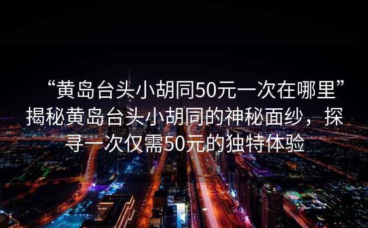 “黃島臺頭小胡同50元一次在哪里”揭秘黃島臺頭小胡同的神秘面紗，探尋一次僅需50元的獨特體驗