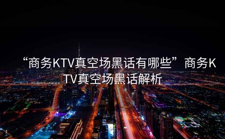 “商務(wù)KTV真空場黑話有哪些”商務(wù)KTV真空場黑話解析