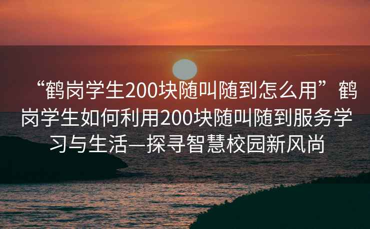 “鶴崗學生200塊隨叫隨到怎么用”鶴崗學生如何利用200塊隨叫隨到服務學習與生活—探尋智慧校園新風尚