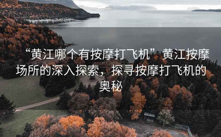 “黃江哪個(gè)有按摩打飛機(jī)”黃江按摩場所的深入探索，探尋按摩打飛機(jī)的奧秘