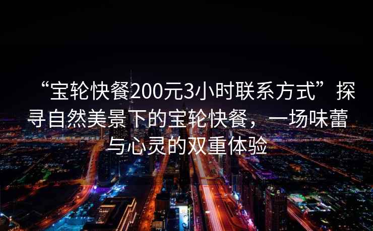 “寶輪快餐200元3小時聯(lián)系方式”探尋自然美景下的寶輪快餐，一場味蕾與心靈的雙重體驗(yàn)