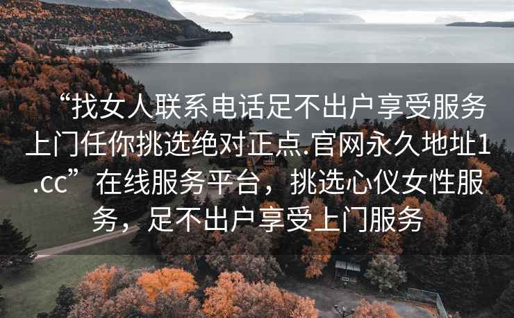 “找女人聯(lián)系電話足不出戶享受服務(wù)上門任你挑選絕對正點.官網(wǎng)永久地址1.cc”在線服務(wù)平臺，挑選心儀女性服務(wù)，足不出戶享受上門服務(wù)