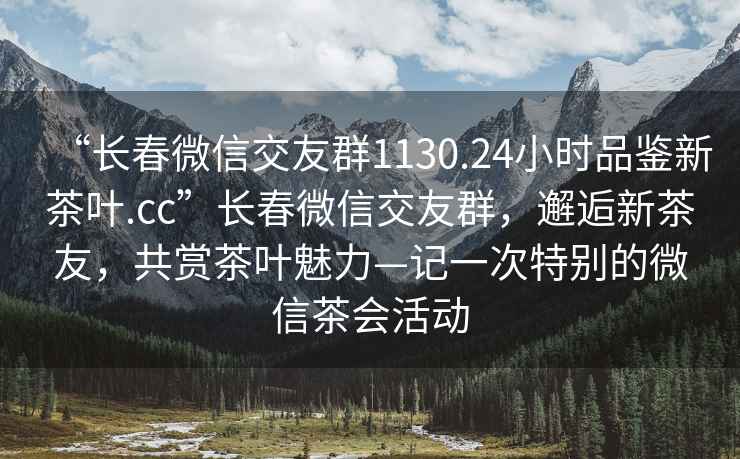 “長春微信交友群1130.24小時品鑒新茶葉.cc”長春微信交友群，邂逅新茶友，共賞茶葉魅力—記一次特別的微信茶會活動