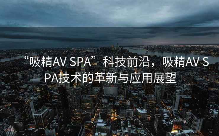 “吸精AV SPA”科技前沿，吸精AV SPA技術(shù)的革新與應(yīng)用展望
