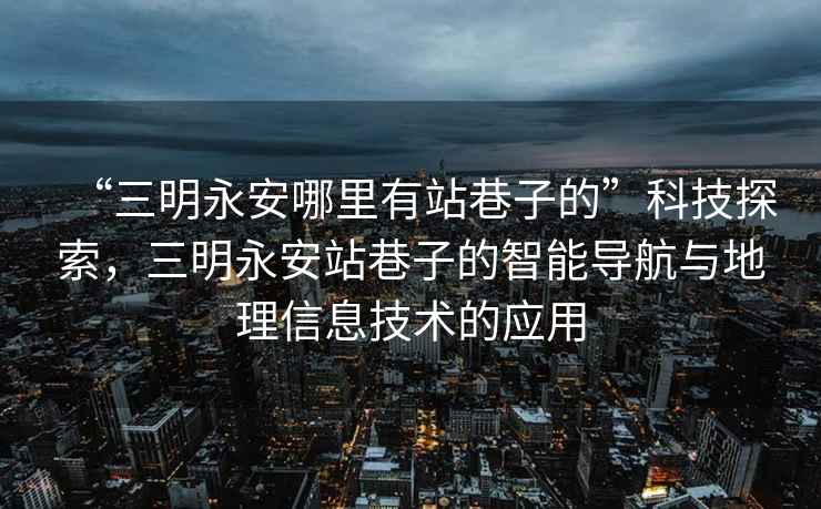 “三明永安哪里有站巷子的”科技探索，三明永安站巷子的智能導航與地理信息技術的應用