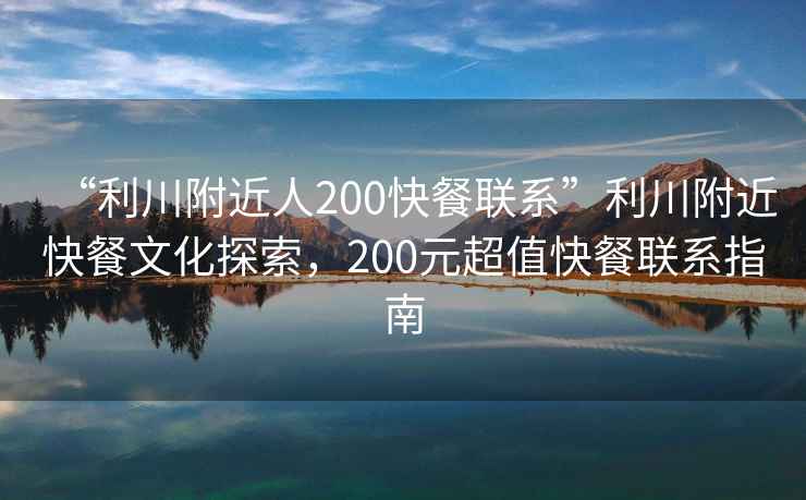“利川附近人200快餐聯(lián)系”利川附近快餐文化探索，200元超值快餐聯(lián)系指南