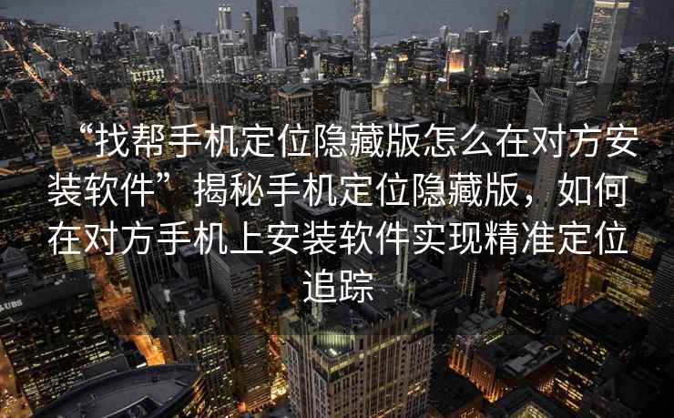 “找幫手機定位隱藏版怎么在對方安裝軟件”揭秘手機定位隱藏版，如何在對方手機上安裝軟件實現精準定位追蹤